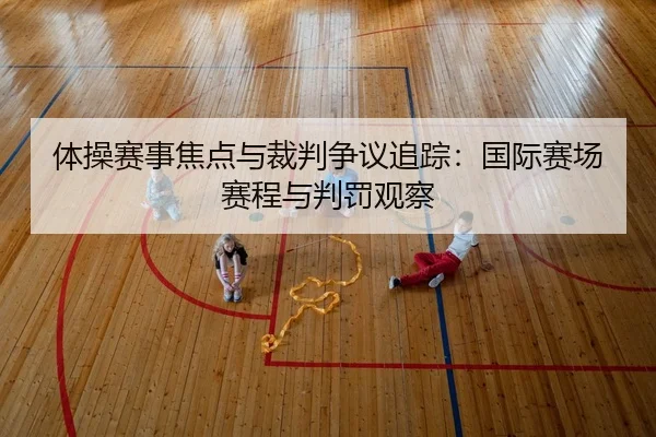 体操赛事焦点与裁判争议追踪：国际赛场赛程与判罚观察