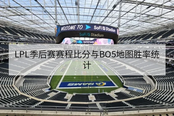 LPL季后赛赛程比分与BO5地图胜率统计
